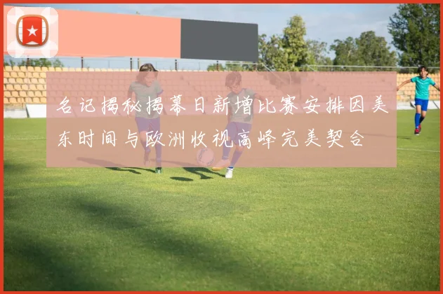 名记揭秘揭幕日新增比赛安排因美东时间与欧洲收视高峰完美契合
