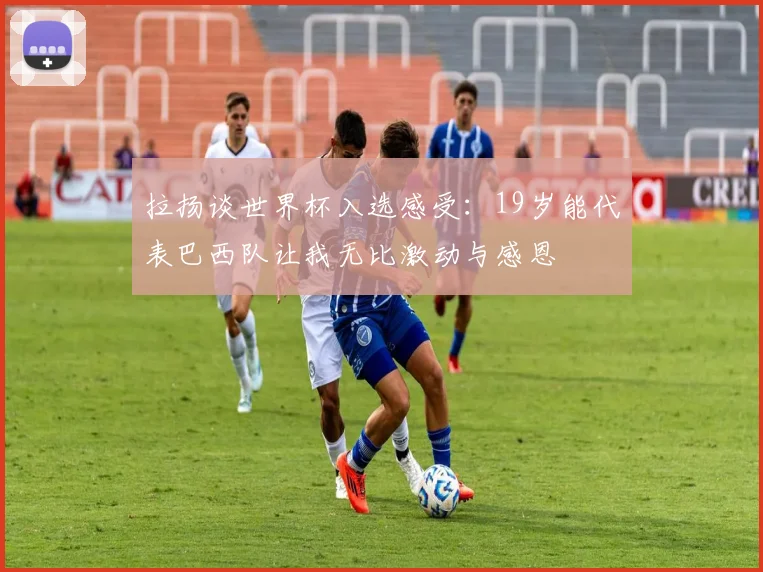拉扬谈世界杯入选感受：19岁能代表巴西队让我无比激动与感恩