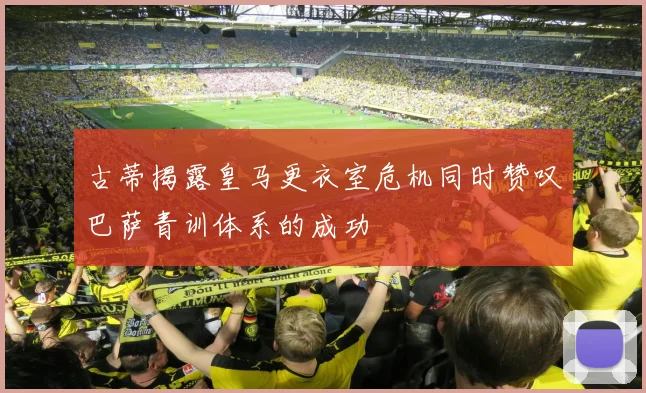 古蒂揭露皇马更衣室危机同时赞叹巴萨青训体系的成功