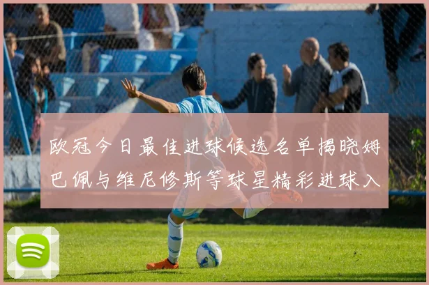 欧冠今日最佳进球候选名单揭晓姆巴佩与维尼修斯等球星精彩进球入围