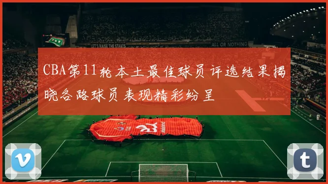 CBA第11轮本土最佳球员评选结果揭晓各路球员表现精彩纷呈
