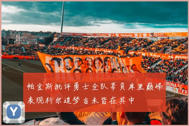 帕金斯批评勇士全队辜负库里巅峰表现科尔追梦吉米皆在其中
