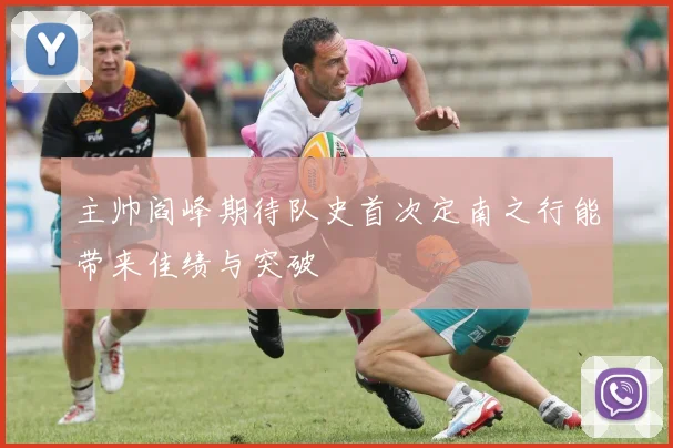 主帅阎峰期待队史首次定南之行能带来佳绩与突破